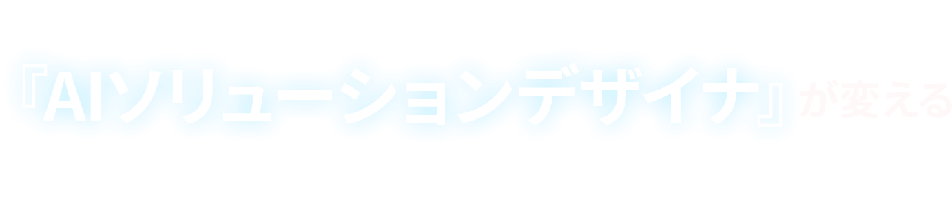 コンサル不要時代の到来？『AIソリューションデザイナ』が変える”戦略”に留まらない、AIの産業実装